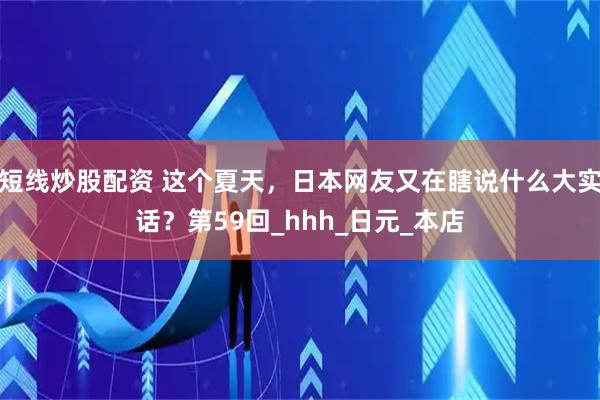短线炒股配资 这个夏天，日本网友又在瞎说什么大实话？第59回_hhh_日元_本店