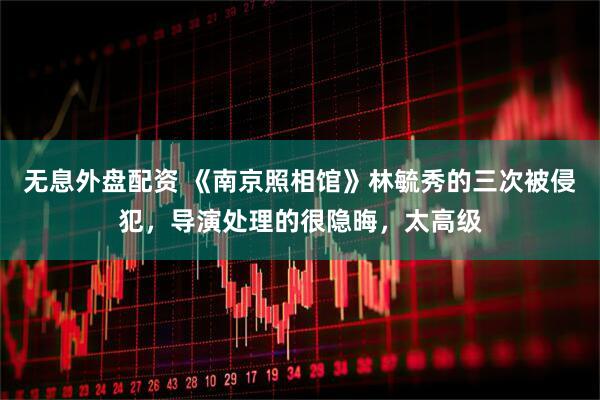 无息外盘配资 《南京照相馆》林毓秀的三次被侵犯，导演处理的很隐晦，太高级