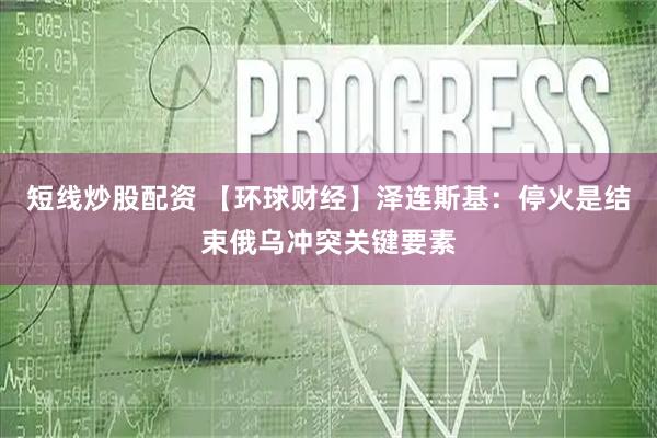短线炒股配资 【环球财经】泽连斯基：停火是结束俄乌冲突关键要素