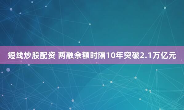短线炒股配资 两融余额时隔10年突破2.1万亿元