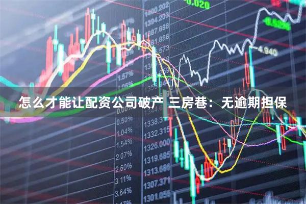 怎么才能让配资公司破产 三房巷：无逾期担保