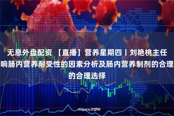 无息外盘配资 【直播】营养星期四丨刘艳桃主任：影响肠内营养耐受性的因素分析及肠内营养制剂的合理选择