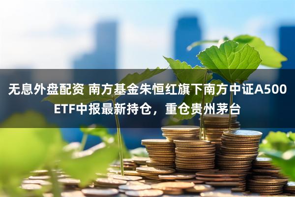 无息外盘配资 南方基金朱恒红旗下南方中证A500ETF中报最新持仓，重仓贵州茅台