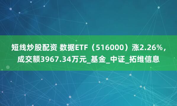 短线炒股配资 数据ETF（516000）涨2.26%，成交额3967.34万元_基金_中证_拓维信息