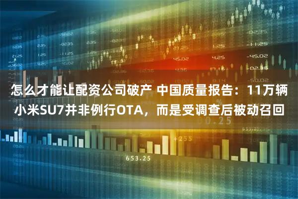 怎么才能让配资公司破产 中国质量报告：11万辆小米SU7并非例行OTA，而是受调查后被动召回