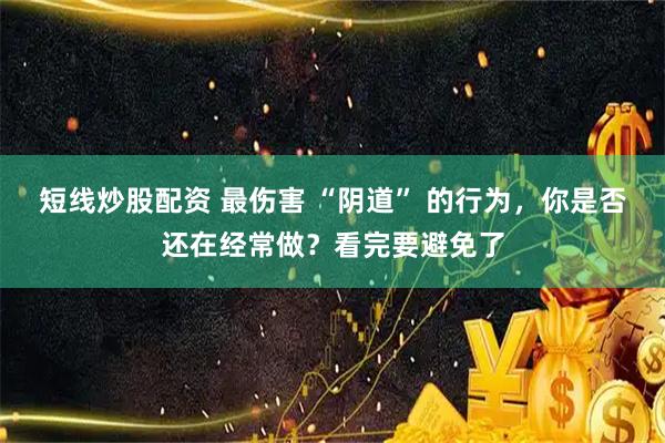 短线炒股配资 最伤害 “阴道” 的行为，你是否还在经常做？看完要避免了
