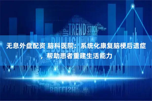 无息外盘配资 脑科医院：系统化康复脑梗后遗症，帮助患者重建生活能力