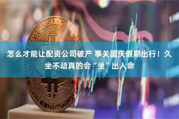 怎么才能让配资公司破产 事关国庆假期出行！久坐不动真的会“坐”出人命