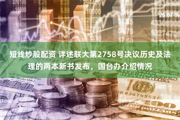 短线炒股配资 详述联大第2758号决议历史及法理的两本新书发布,国台办介绍情况