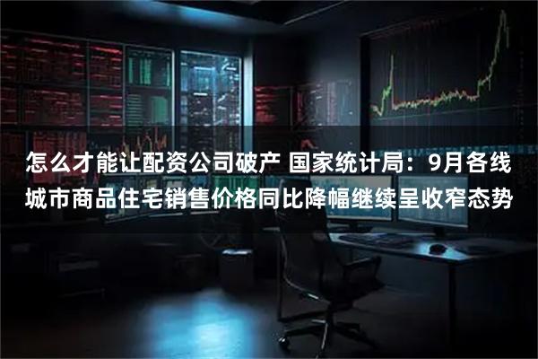怎么才能让配资公司破产 国家统计局:9月各线城市商品住宅销售价格同比降幅继续呈收窄态势