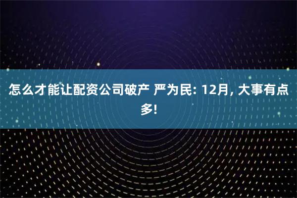 怎么才能让配资公司破产 严为民: 12月, 大事有点多!