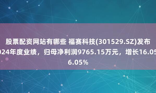 股票配资网站有哪些 福赛科技(301529.SZ)发布2024年度业绩，归母净利润9765.15万元，增长16.05%