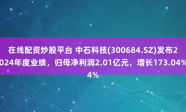 在线配资炒股平台 中石科技(300684.SZ)发布2024年度业绩，归母净利润2.01亿元，增长173.04%