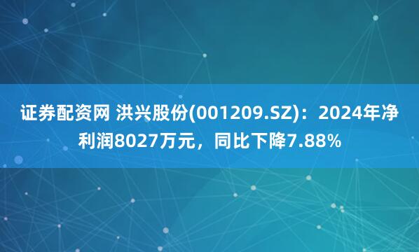 证券配资网 洪兴股份(001209.SZ)：2024年净利润8027万元，同比下降7.88%