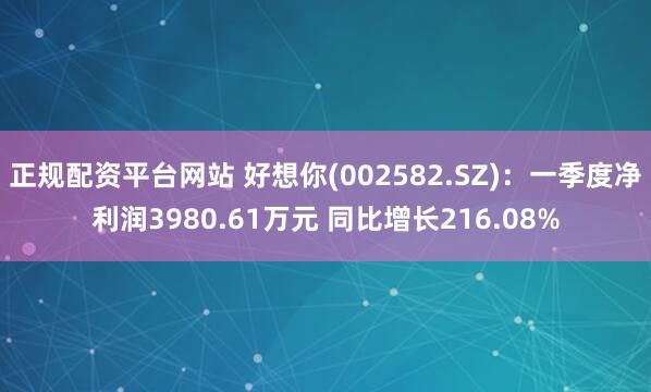 正规配资平台网站 好想你(002582.SZ)：一季度净利润3980.61万元 同比增长216.08%