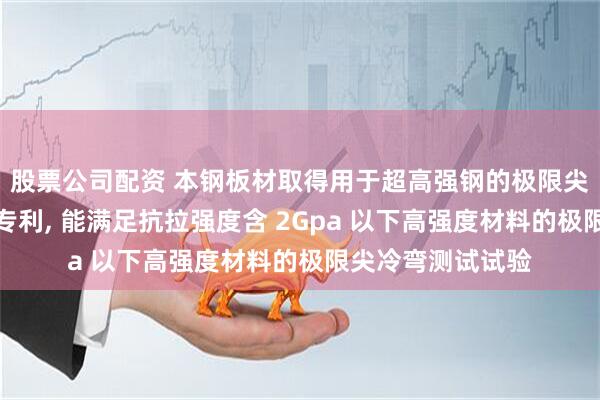 股票公司配资 本钢板材取得用于超高强钢的极限尖冷弯测试用夹具专利, 能满足抗拉强度含 2Gpa 以下高强度材料的极限尖冷弯测试试验