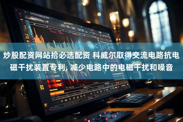 炒股配资网站拾必选配资 科威尔取得交流电路抗电磁干扰装置专利, 减少电路中的电磁干扰和噪音
