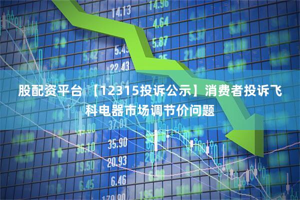 股配资平台 【12315投诉公示】消费者投诉飞科电器市场调节价问题