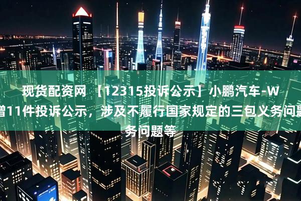 现货配资网 【12315投诉公示】小鹏汽车-W新增11件投诉公示，涉及不履行国家规定的三包义务问题等