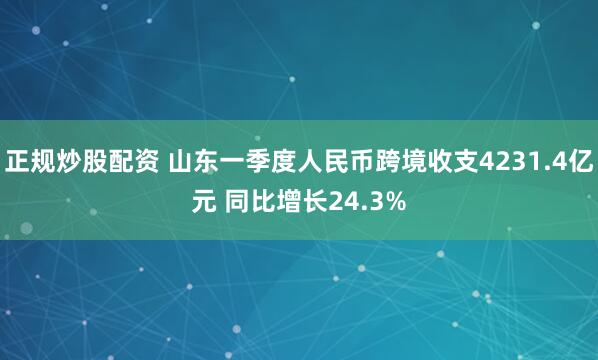 正规炒股配资 山东一季度人民币跨境收支4231.4亿元 同比增长24.3%