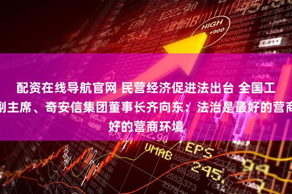 配资在线导航官网 民营经济促进法出台 全国工商联副主席、奇安信集团董事长齐向东：法治是最好的营商环境