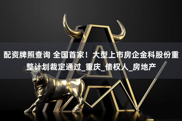 配资牌照查询 全国首家！大型上市房企金科股份重整计划裁定通过_重庆_债权人_房地产