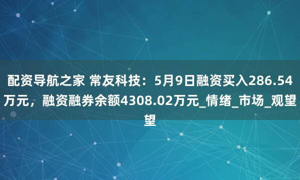 配资导航之家 常友科技：5月9日融资买入286.54万元，融资融券余额4308.02万元_情绪_市场_观望