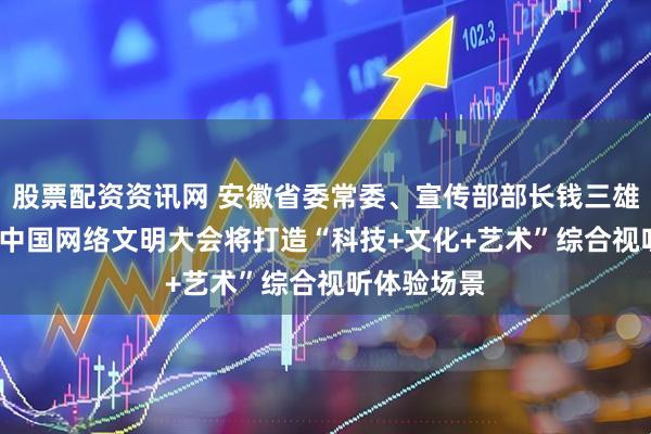 股票配资资讯网 安徽省委常委、宣传部部长钱三雄：2025年中国网络文明大会将打造“科技+文化+艺术”综合视听体验场景