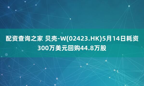 配资查询之家 贝壳-W(02423.HK)5月14日耗资300万美元回购44.8万股