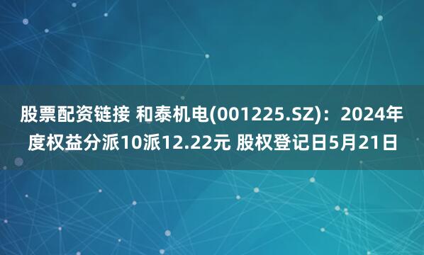 股票配资链接 和泰机电(001225.SZ)：2024年度权益分派10派12.22元 股权登记日5月21日