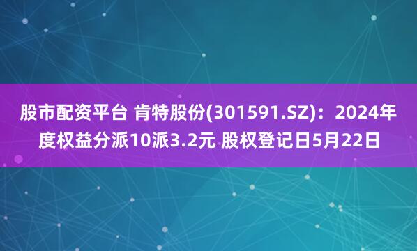 股市配资平台 肯特股份(301591.SZ)：2024年度权益分派10派3.2元 股权登记日5月22日
