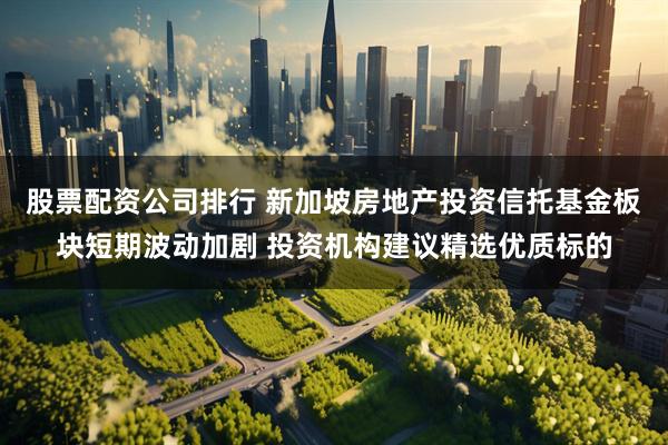 股票配资公司排行 新加坡房地产投资信托基金板块短期波动加剧 投资机构建议精选优质标的