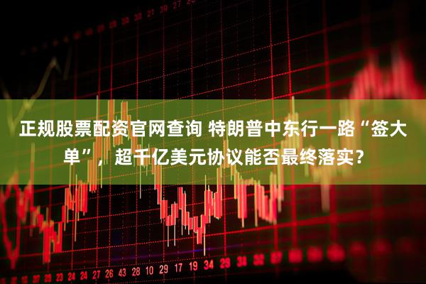 正规股票配资官网查询 特朗普中东行一路“签大单”，超千亿美元协议能否最终落实？