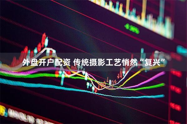 外盘开户配资 传统摄影工艺悄然“复兴”