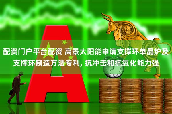 配资门户平台配资 高景太阳能申请支撑环单晶炉及支撑环制造方法专利, 抗冲击和抗氧化能力强