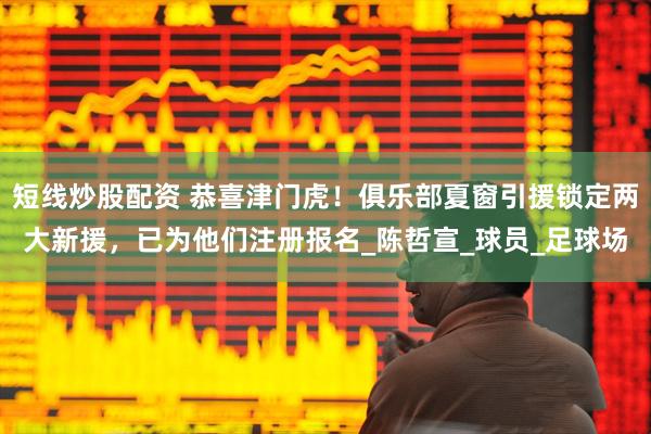 短线炒股配资 恭喜津门虎！俱乐部夏窗引援锁定两大新援，已为他们注册报名_陈哲宣_球员_足球场