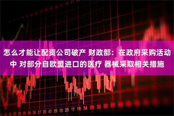 怎么才能让配资公司破产 财政部：在政府采购活动中 对部分自欧盟进口的医疗 器械采取相关措施