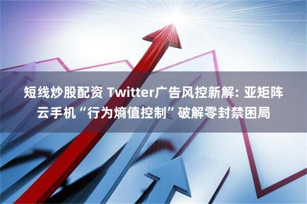 短线炒股配资 Twitter广告风控新解: 亚矩阵云手机“行为熵值控制”破解零封禁困局