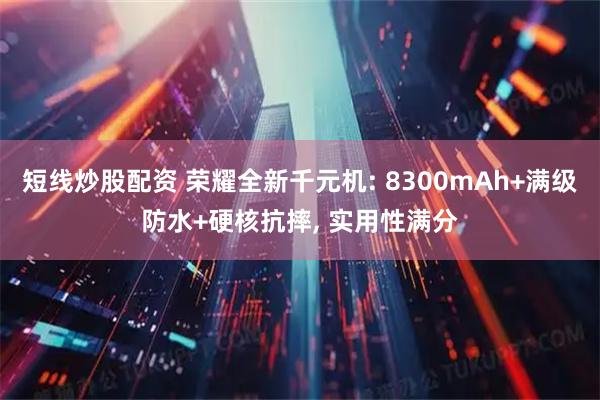 短线炒股配资 荣耀全新千元机: 8300mAh+满级防水+硬核抗摔, 实用性满分