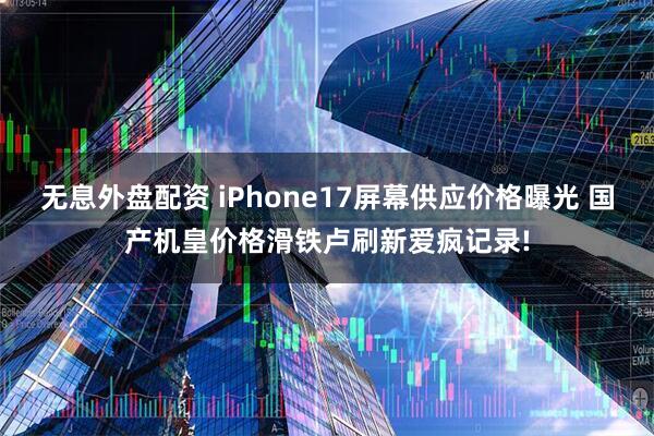 无息外盘配资 iPhone17屏幕供应价格曝光 国产机皇价格滑铁卢刷新爱疯记录!