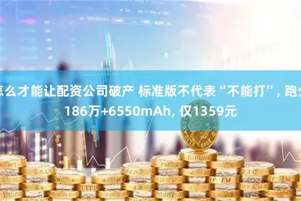 怎么才能让配资公司破产 标准版不代表“不能打”, 跑分186万+6550mAh, 仅1359元