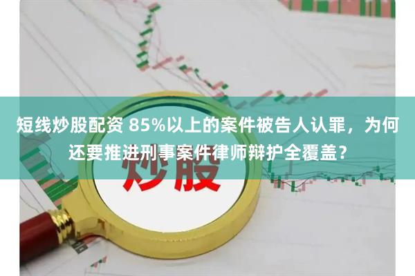 短线炒股配资 85%以上的案件被告人认罪，为何还要推进刑事案件律师辩护全覆盖？