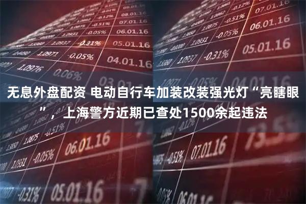 无息外盘配资 电动自行车加装改装强光灯“亮瞎眼”，上海警方近期已查处1500余起违法