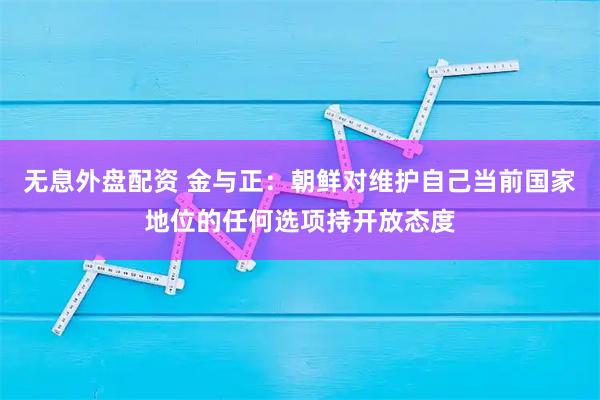 无息外盘配资 金与正：朝鲜对维护自己当前国家地位的任何选项持开放态度