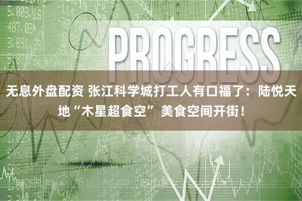 无息外盘配资 张江科学城打工人有口福了：陆悦天地“木星超食空” 美食空间开街！