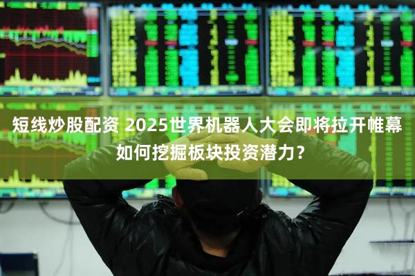 短线炒股配资 2025世界机器人大会即将拉开帷幕 如何挖掘板块投资潜力？