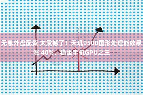 无息外盘配资 太震撼了！天玑9500图形处理能效暴涨 40%，稳坐手机GPU之王