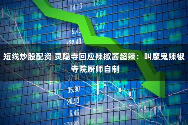 短线炒股配资 灵隐寺回应辣椒酱超辣：叫魔鬼辣椒 寺院厨师自制