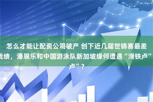 怎么才能让配资公司破产 创下近几届世锦赛最差战绩，潘展乐和中国游泳队新加坡缘何遭遇“滑铁卢”？