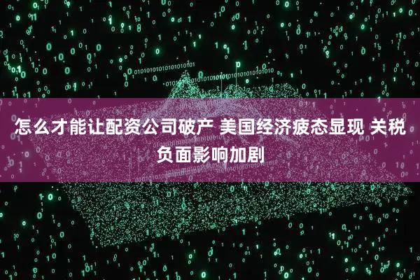 怎么才能让配资公司破产 美国经济疲态显现 关税负面影响加剧